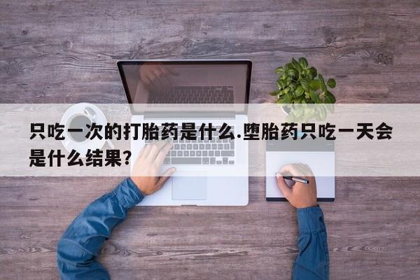 打胎药在哪里买得到只吃一次的打胎药是什么.堕胎药只吃一天会是什么结果？