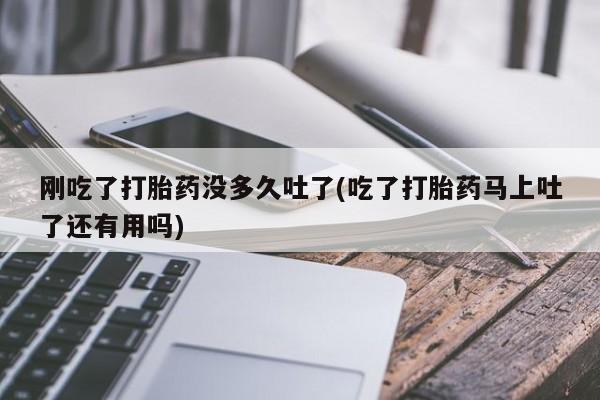 打胎药在哪里买得到刚吃了打胎药没多久吐了(吃了打胎药马上吐了还有用吗)