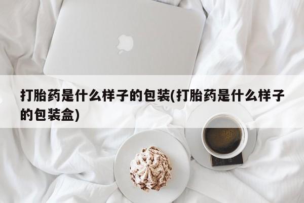 打胎药在哪里买得到打胎药是什么样子的包装(打胎药是什么样子的包装盒)