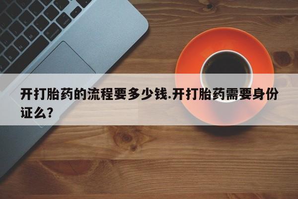打胎药在哪里买得到开打胎药的流程要多少钱.开打胎药需要身份证么？