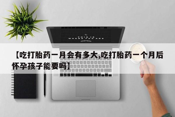 打胎药在哪里买得到【吃打胎药一月会有多大,吃打胎药一个月后怀孕孩子能要吗】