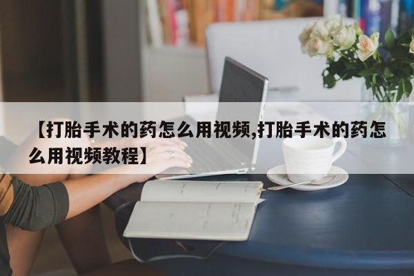 打胎药在哪里买得到【打胎手术的药怎么用视频,打胎手术的药怎么用视频教程】