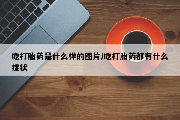 打胎药在哪里买得到吃打胎药是什么样的图片/吃打胎药都有什么症状