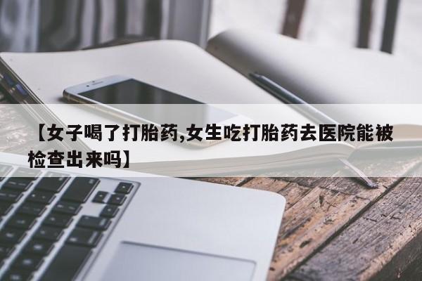 打胎药在哪里买得到【女子喝了打胎药,女生吃打胎药去医院能被检查出来吗】