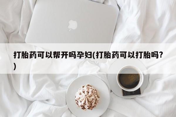 打胎药在哪里买得到打胎药可以帮开吗孕妇(打胎药可以打胎吗?)