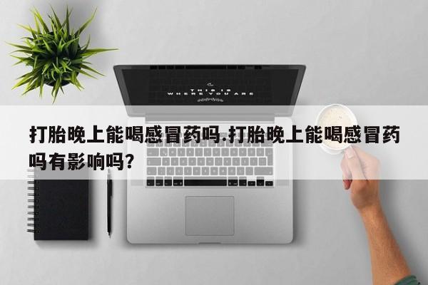 打胎药在哪里买得到打胎晚上能喝感冒药吗.打胎晚上能喝感冒药吗有影响吗？
