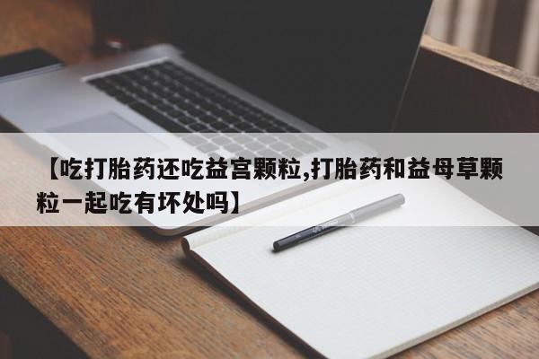 打胎药在哪里买得到【吃打胎药还吃益宫颗粒,打胎药和益母草颗粒一起吃有坏处吗】