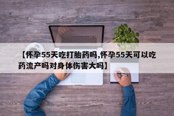 打胎药在哪里买得到【怀孕55天吃打胎药吗,怀孕55天可以吃药流产吗对身体伤害大吗】