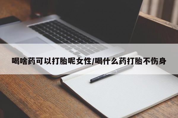 打胎药在哪里买得到喝啥药可以打胎呢女性/喝什么药打胎不伤身