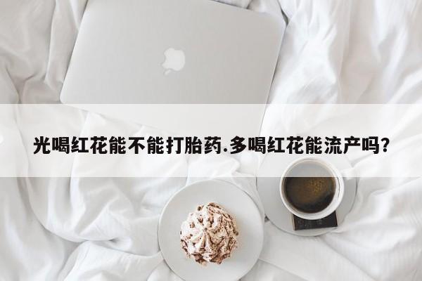 打胎药在哪里买得到光喝红花能不能打胎药.多喝红花能流产吗？