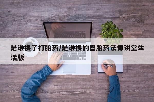 打胎药在哪里买得到是谁换了打胎药/是谁换的堕胎药法律讲堂生活版
