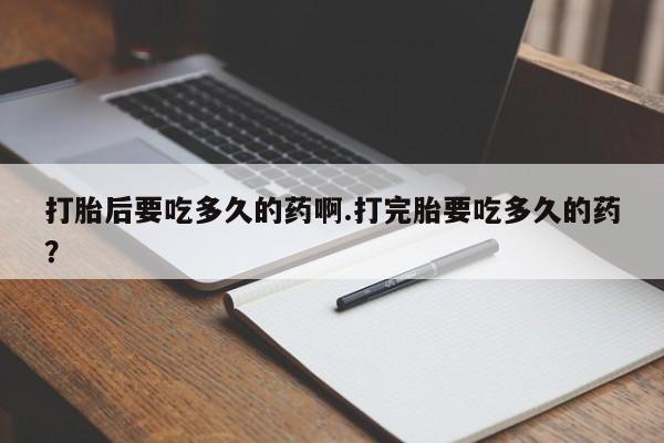 打胎药在哪里买得到打胎后要吃多久的药啊.打完胎要吃多久的药？