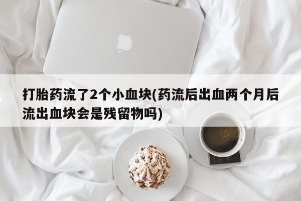 打胎药在哪里买得到打胎药流了2个小血块(药流后出血两个月后流出血块会是残留物吗)