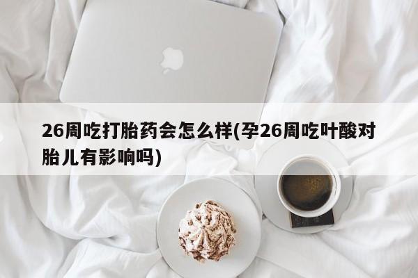 打胎药在哪里买得到26周吃打胎药会怎么样(孕26周吃叶酸对胎儿有影响吗)