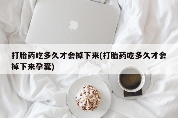 打胎药在哪里买得到打胎药吃多久才会掉下来(打胎药吃多久才会掉下来孕囊)
