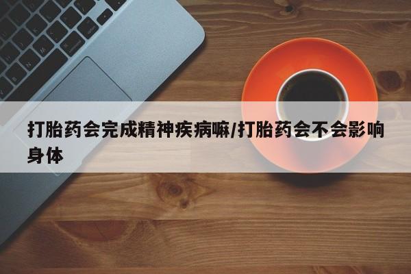 打胎药在哪里买得到打胎药会完成精神疾病嘛/打胎药会不会影响身体