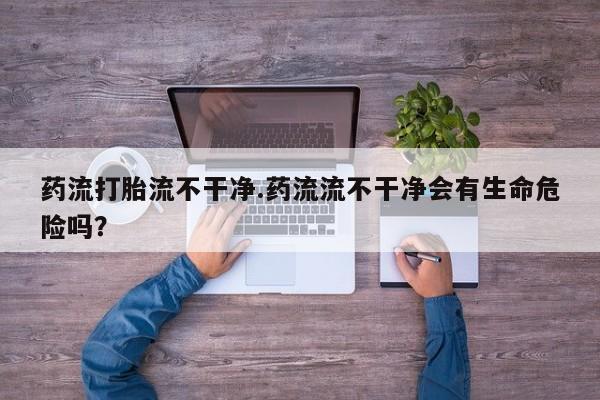 打胎药在哪里买得到药流打胎流不干净.药流流不干净会有生命危险吗？
