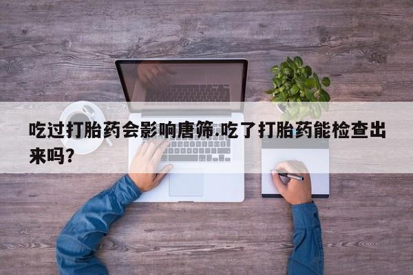 打胎药在哪里买得到吃过打胎药会影响唐筛.吃了打胎药能检查出来吗？