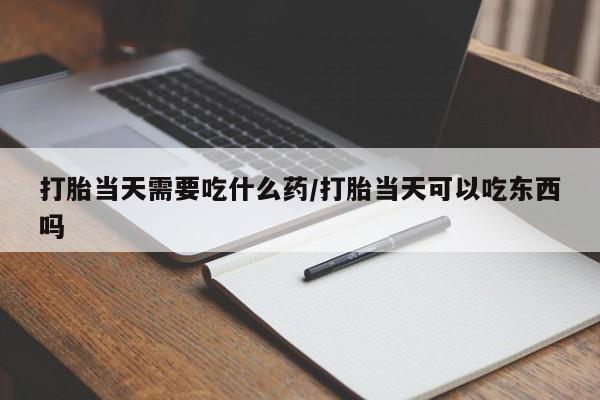打胎药在哪里买得到打胎当天需要吃什么药/打胎当天可以吃东西吗