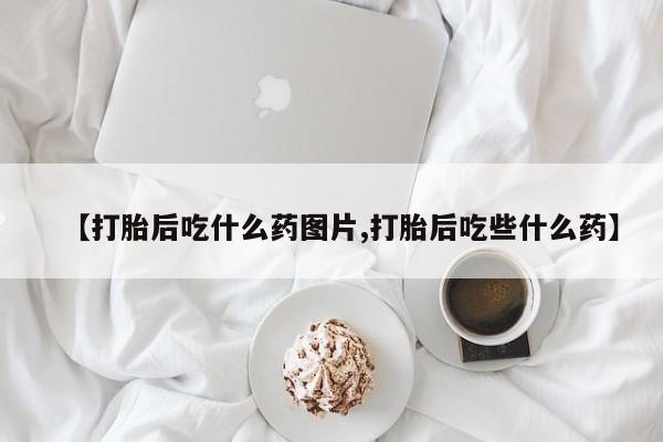 打胎药在哪里买得到【打胎后吃什么药图片,打胎后吃些什么药】