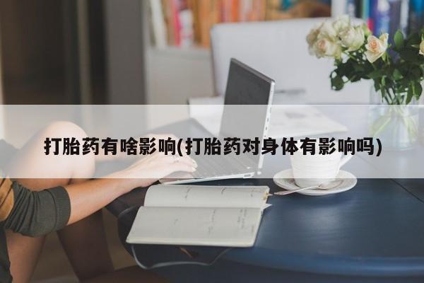 打胎药在哪里买得到打胎药有啥影响(打胎药对身体有影响吗)