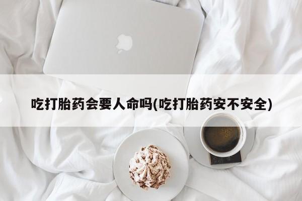 打胎药在哪里买得到吃打胎药会要人命吗(吃打胎药安不安全)