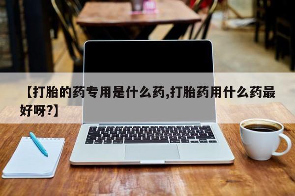 打胎药在哪里买得到【打胎的药专用是什么药,打胎药用什么药最好呀?】