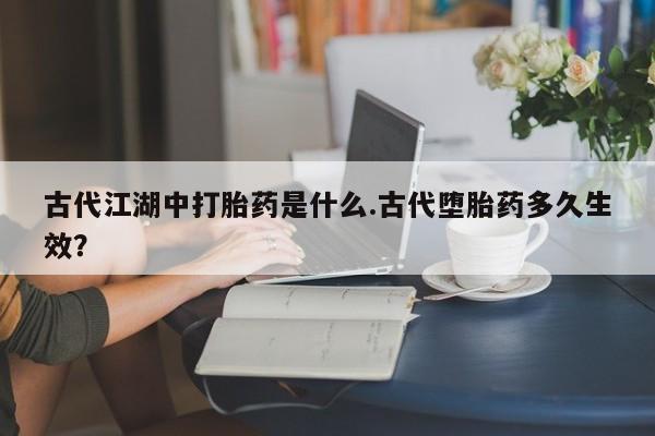打胎药在哪里买得到古代江湖中打胎药是什么.古代堕胎药多久生效？