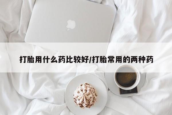 打胎药在哪里买得到打胎用什么药比较好/打胎常用的两种药