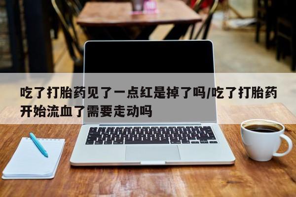 打胎药在哪里买得到吃了打胎药见了一点红是掉了吗/吃了打胎药开始流血了需要走动吗