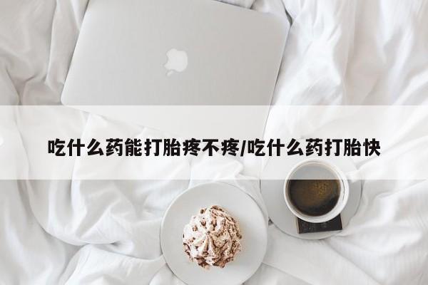 打胎药在哪里买得到吃什么药能打胎疼不疼/吃什么药打胎快