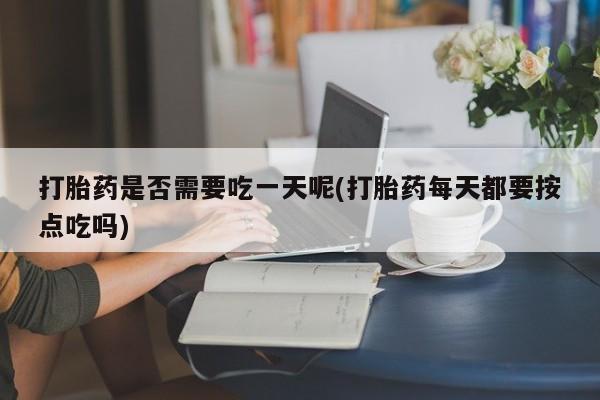 打胎药在哪里买得到打胎药是否需要吃一天呢(打胎药每天都要按点吃吗)