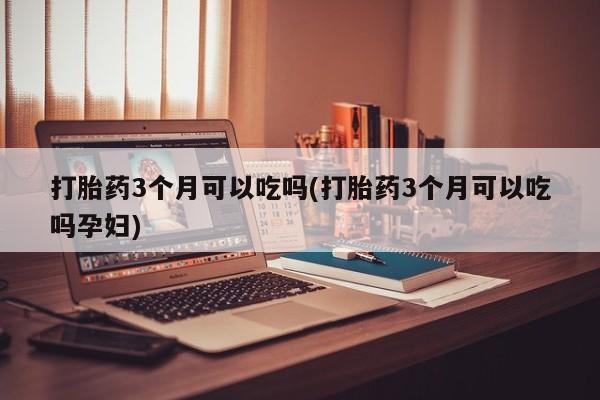 打胎药在哪里买得到打胎药3个月可以吃吗(打胎药3个月可以吃吗孕妇)
