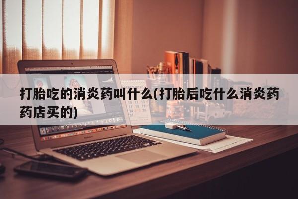 打胎药在哪里买得到打胎吃的消炎药叫什么(打胎后吃什么消炎药药店买的)