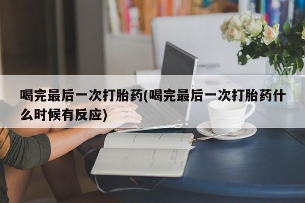 打胎药在哪里买得到喝完最后一次打胎药(喝完最后一次打胎药什么时候有反应)