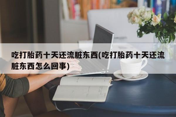打胎药在哪里买得到吃打胎药十天还流脏东西(吃打胎药十天还流脏东西怎么回事)