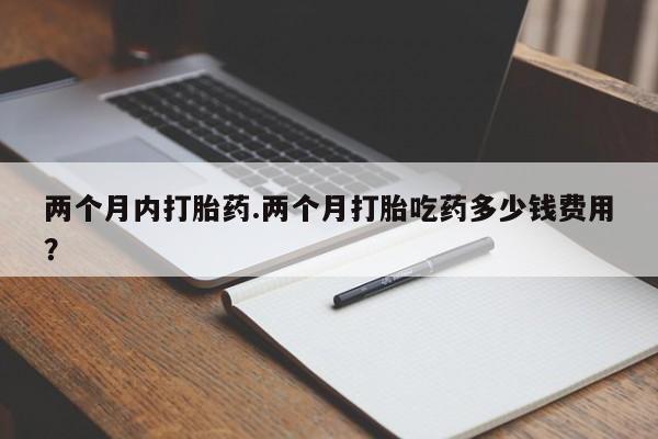 打胎药在哪里买得到两个月内打胎药.两个月打胎吃药多少钱费用？