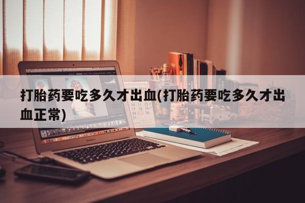 打胎药在哪里买得到打胎药要吃多久才出血(打胎药要吃多久才出血正常)
