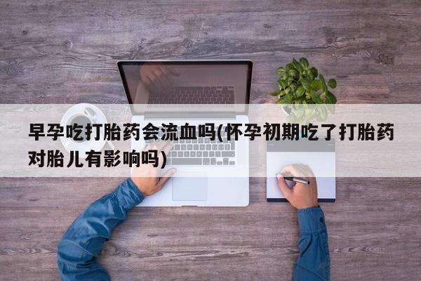 打胎药在哪里买得到早孕吃打胎药会流血吗(怀孕初期吃了打胎药对胎儿有影响吗)