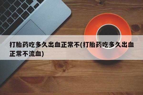 打胎药在哪里买得到打胎药吃多久出血正常不(打胎药吃多久出血正常不流血)