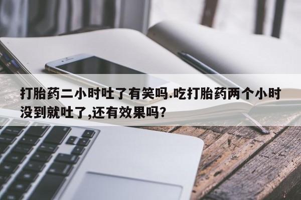 打胎药在哪里买得到打胎药二小时吐了有笑吗.吃打胎药两个小时没到就吐了,还有效果吗？