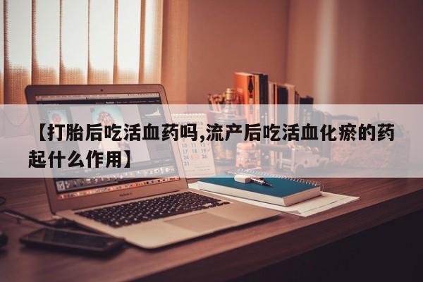 打胎药在哪里买得到【打胎后吃活血药吗,流产后吃活血化瘀的药起什么作用】