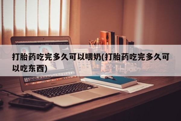 打胎药在哪里买得到打胎药吃完多久可以喂奶(打胎药吃完多久可以吃东西)