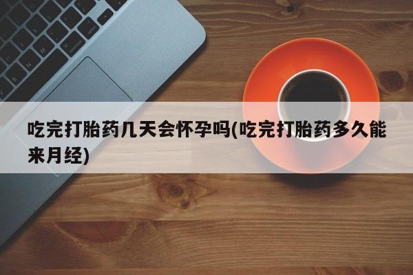 打胎药在哪里买得到吃完打胎药几天会怀孕吗(吃完打胎药多久能来月经)