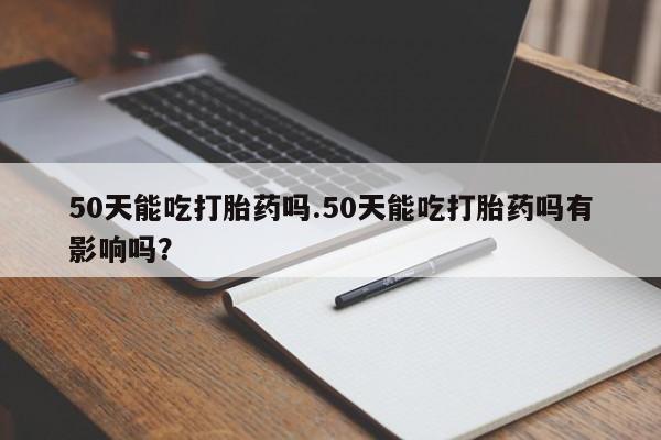 打胎药在哪里买得到50天能吃打胎药吗.50天能吃打胎药吗有影响吗？