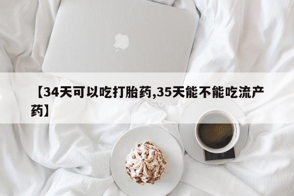 打胎药在哪里买得到【34天可以吃打胎药,35天能不能吃流产药】