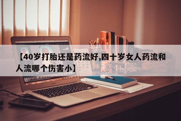 打胎药在哪里买得到【40岁打胎还是药流好,四十岁女人药流和人流哪个伤害小】