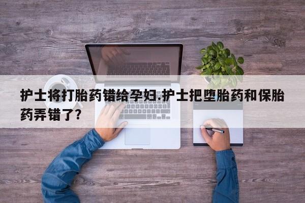 打胎药在哪里买得到护士将打胎药错给孕妇.护士把堕胎药和保胎药弄错了？