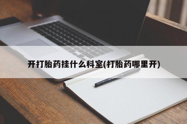 打胎药在哪里买得到开打胎药挂什么科室(打胎药哪里开)
