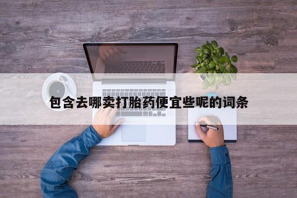 打胎药在哪里买得到包含去哪卖打胎药便宜些呢的词条